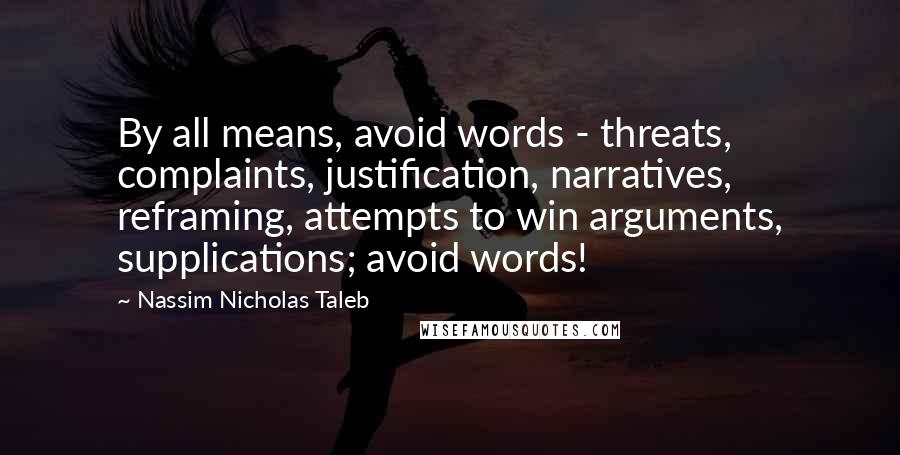 Nassim Nicholas Taleb Quotes: By all means, avoid words - threats, complaints, justification, narratives, reframing, attempts to win arguments, supplications; avoid words!