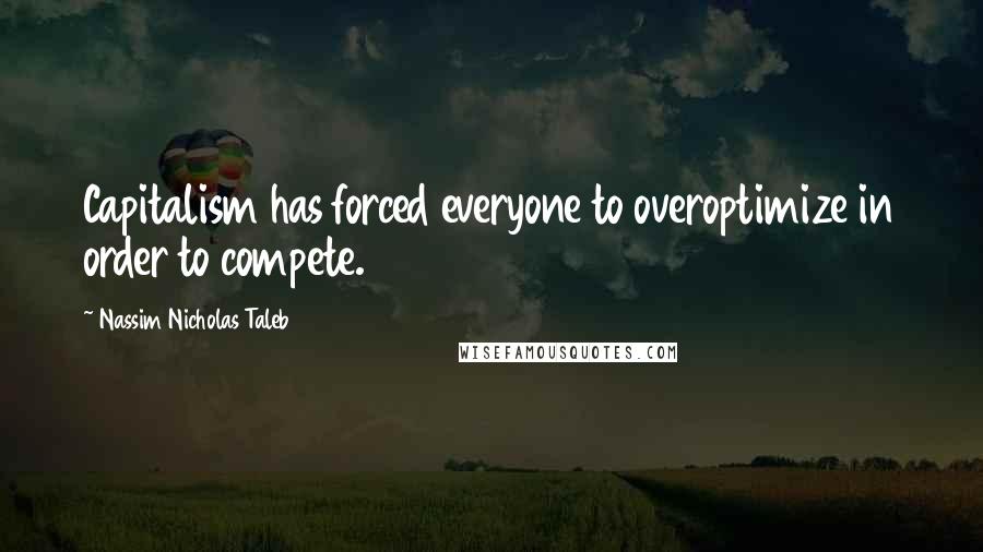 Nassim Nicholas Taleb Quotes: Capitalism has forced everyone to overoptimize in order to compete.