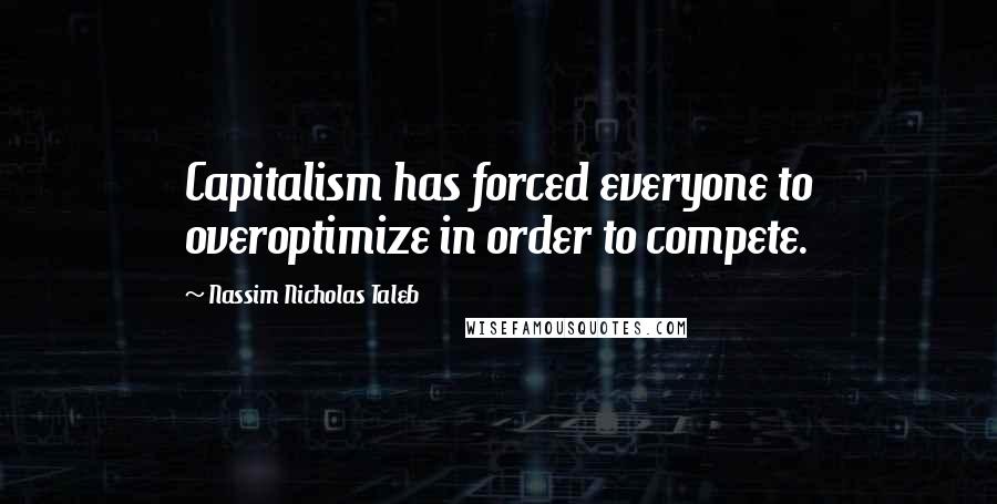Nassim Nicholas Taleb Quotes: Capitalism has forced everyone to overoptimize in order to compete.