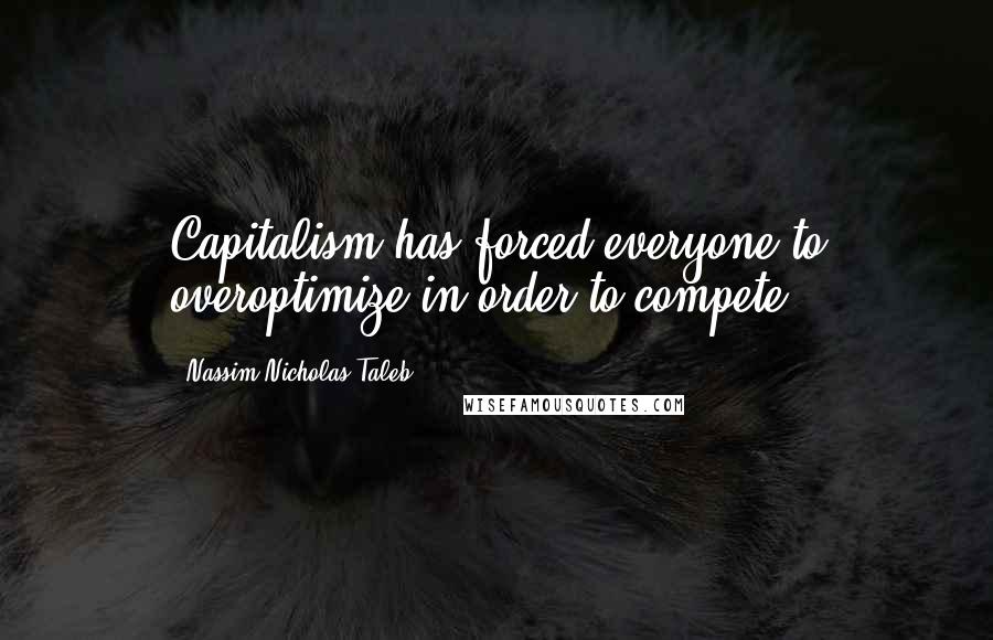 Nassim Nicholas Taleb Quotes: Capitalism has forced everyone to overoptimize in order to compete.
