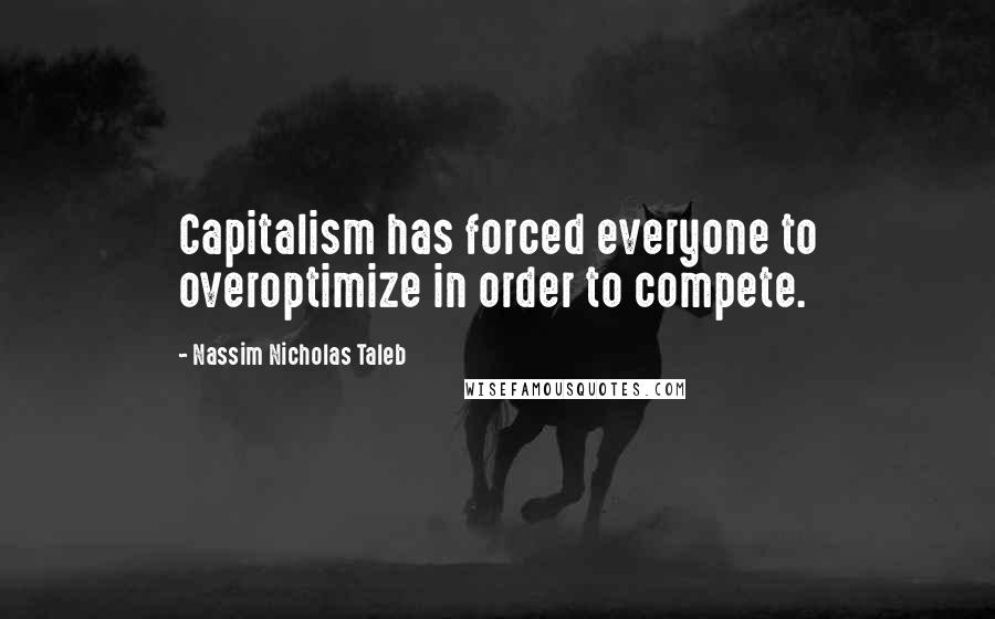 Nassim Nicholas Taleb Quotes: Capitalism has forced everyone to overoptimize in order to compete.