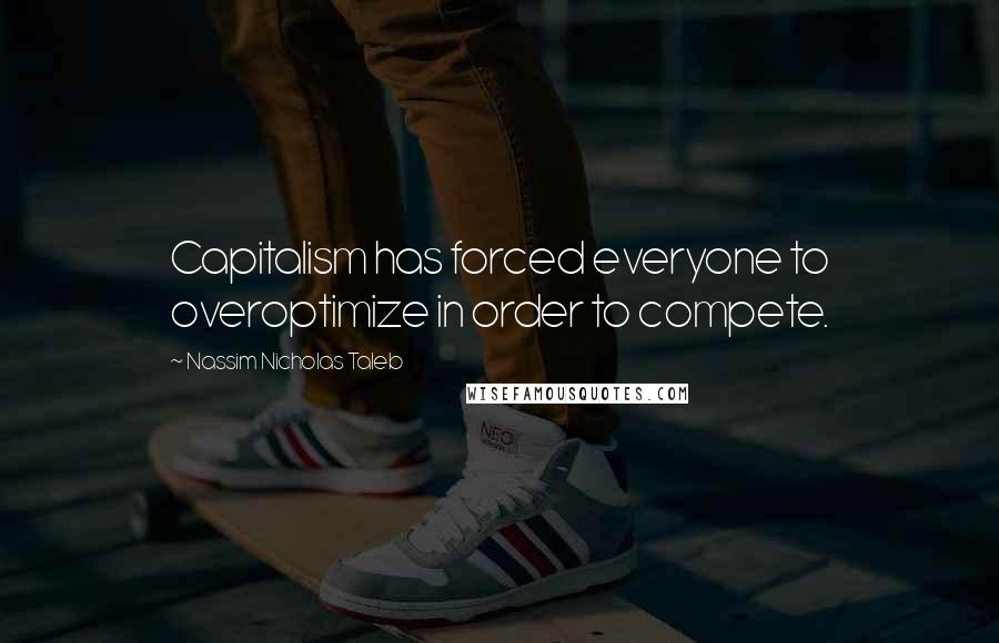 Nassim Nicholas Taleb Quotes: Capitalism has forced everyone to overoptimize in order to compete.