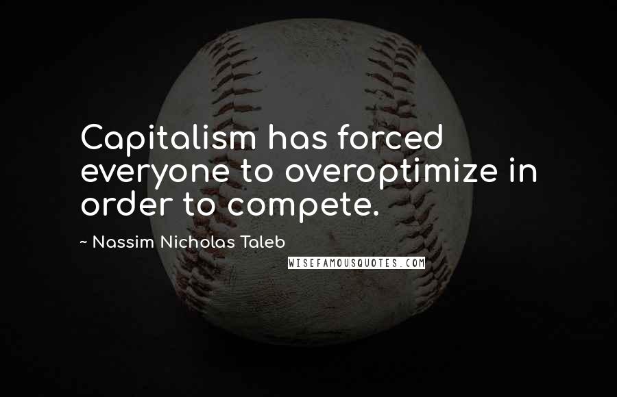 Nassim Nicholas Taleb Quotes: Capitalism has forced everyone to overoptimize in order to compete.