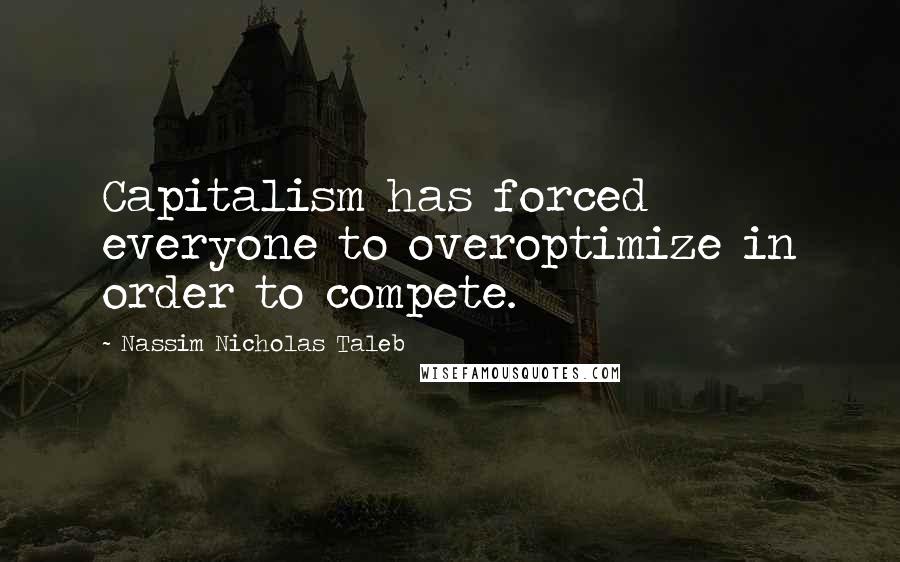 Nassim Nicholas Taleb Quotes: Capitalism has forced everyone to overoptimize in order to compete.
