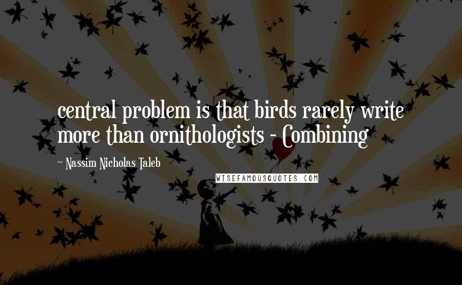 Nassim Nicholas Taleb Quotes: central problem is that birds rarely write more than ornithologists - Combining