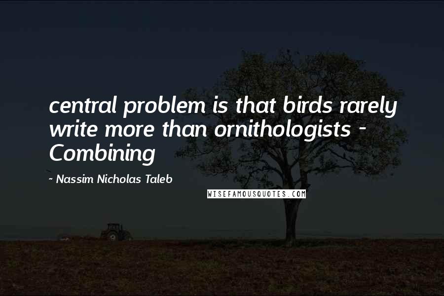 Nassim Nicholas Taleb Quotes: central problem is that birds rarely write more than ornithologists - Combining