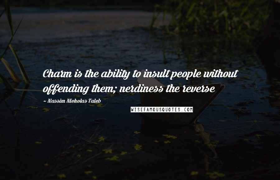 Nassim Nicholas Taleb Quotes: Charm is the ability to insult people without offending them; nerdiness the reverse