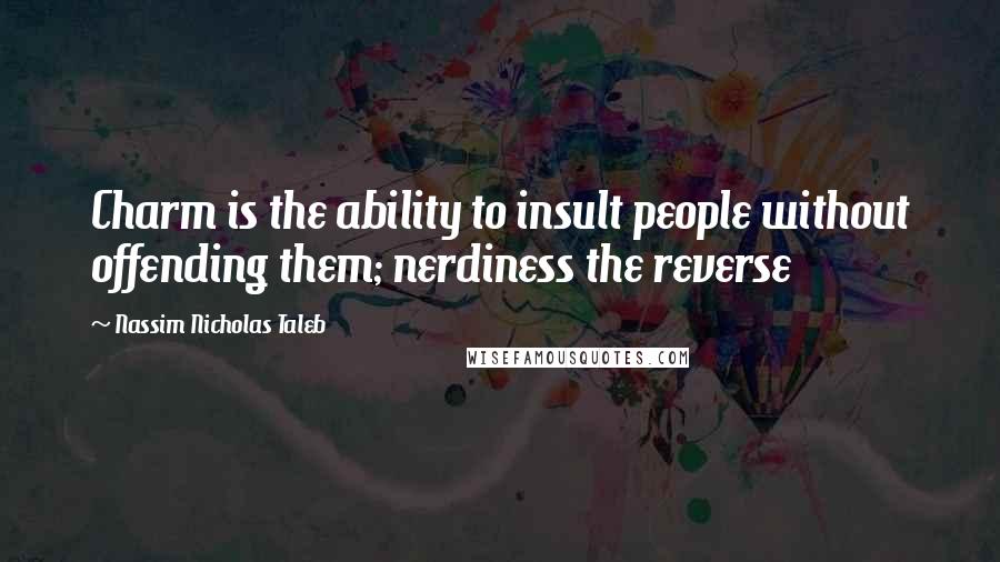 Nassim Nicholas Taleb Quotes: Charm is the ability to insult people without offending them; nerdiness the reverse