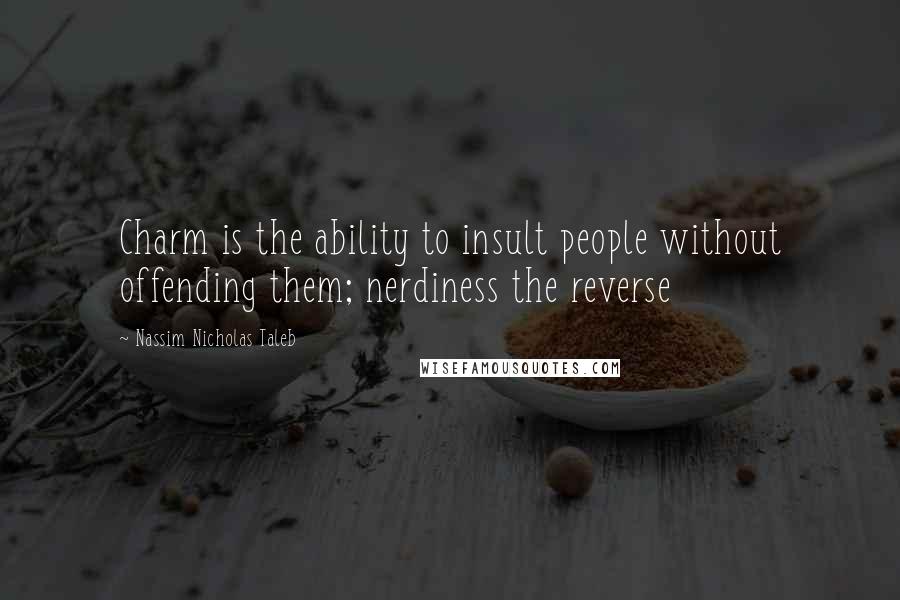 Nassim Nicholas Taleb Quotes: Charm is the ability to insult people without offending them; nerdiness the reverse