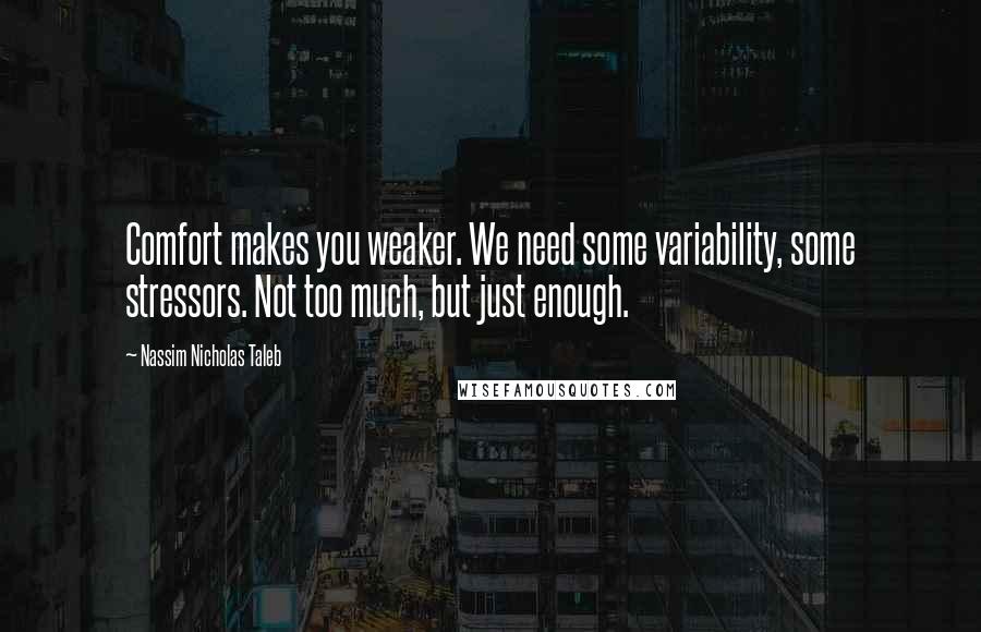 Nassim Nicholas Taleb Quotes: Comfort makes you weaker. We need some variability, some stressors. Not too much, but just enough.