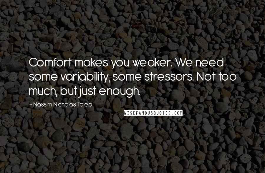 Nassim Nicholas Taleb Quotes: Comfort makes you weaker. We need some variability, some stressors. Not too much, but just enough.