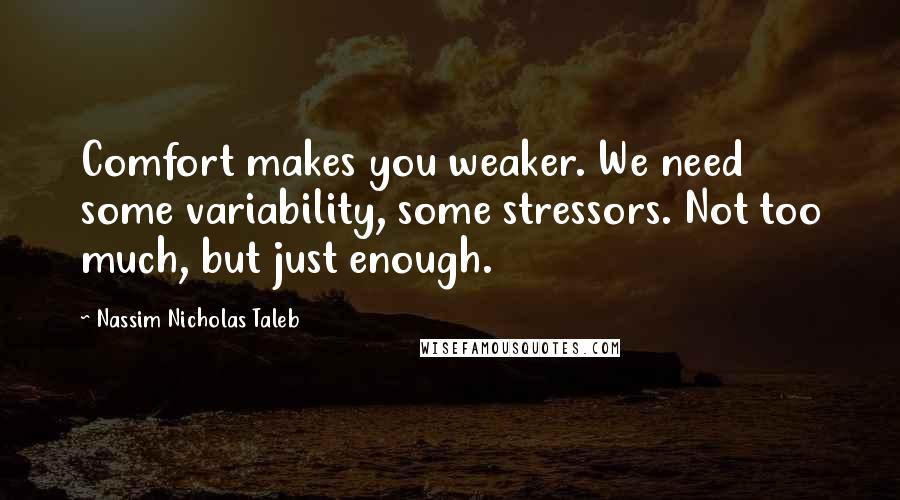 Nassim Nicholas Taleb Quotes: Comfort makes you weaker. We need some variability, some stressors. Not too much, but just enough.