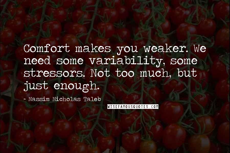 Nassim Nicholas Taleb Quotes: Comfort makes you weaker. We need some variability, some stressors. Not too much, but just enough.