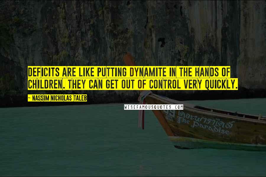Nassim Nicholas Taleb Quotes: Deficits are like putting dynamite in the hands of children. They can get out of control very quickly.