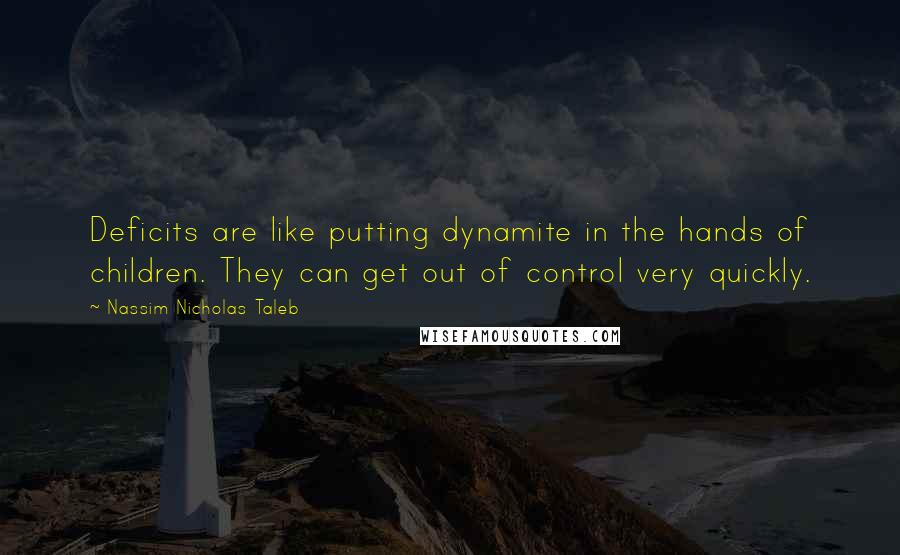 Nassim Nicholas Taleb Quotes: Deficits are like putting dynamite in the hands of children. They can get out of control very quickly.
