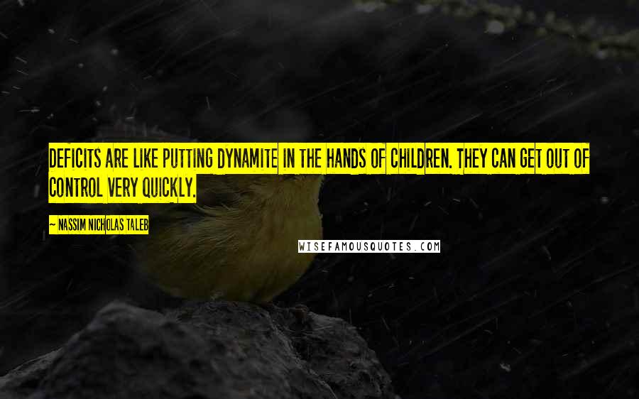 Nassim Nicholas Taleb Quotes: Deficits are like putting dynamite in the hands of children. They can get out of control very quickly.
