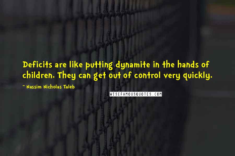 Nassim Nicholas Taleb Quotes: Deficits are like putting dynamite in the hands of children. They can get out of control very quickly.
