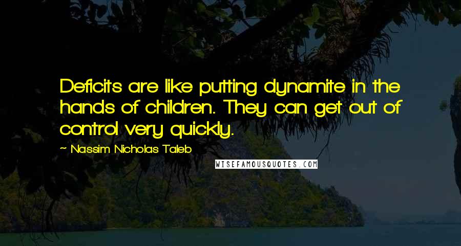 Nassim Nicholas Taleb Quotes: Deficits are like putting dynamite in the hands of children. They can get out of control very quickly.