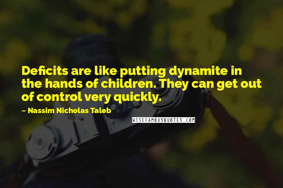 Nassim Nicholas Taleb Quotes: Deficits are like putting dynamite in the hands of children. They can get out of control very quickly.
