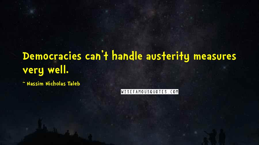 Nassim Nicholas Taleb Quotes: Democracies can't handle austerity measures very well.