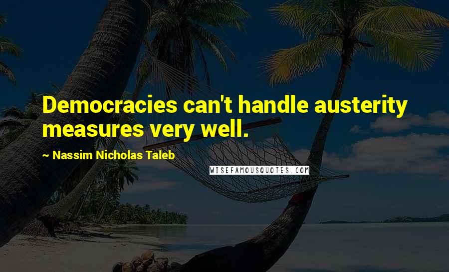 Nassim Nicholas Taleb Quotes: Democracies can't handle austerity measures very well.