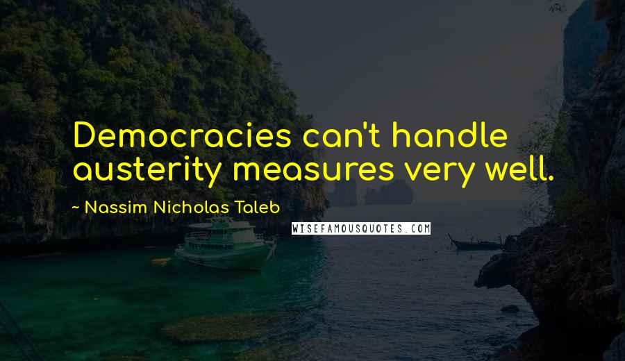 Nassim Nicholas Taleb Quotes: Democracies can't handle austerity measures very well.