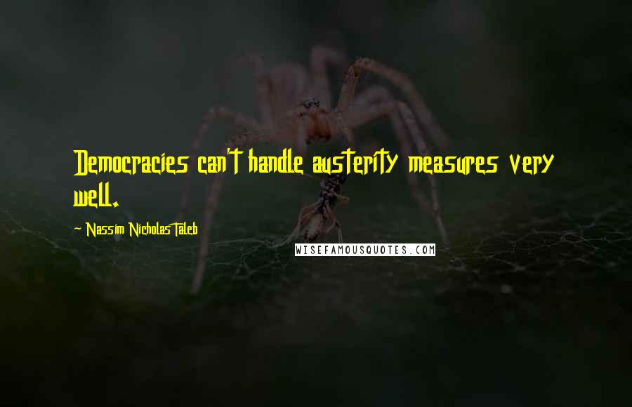 Nassim Nicholas Taleb Quotes: Democracies can't handle austerity measures very well.