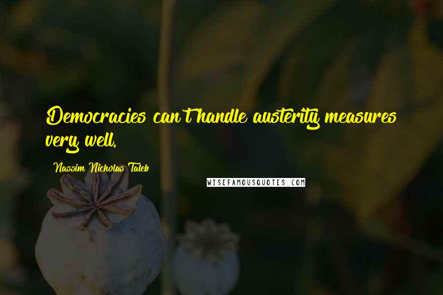 Nassim Nicholas Taleb Quotes: Democracies can't handle austerity measures very well.