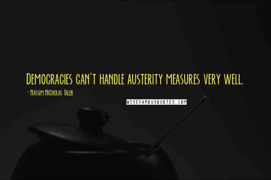 Nassim Nicholas Taleb Quotes: Democracies can't handle austerity measures very well.
