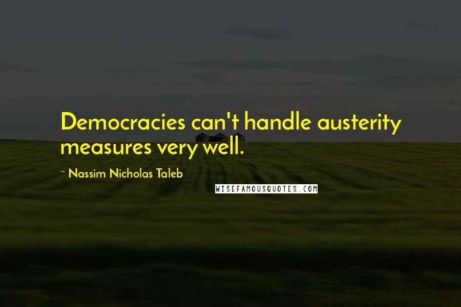 Nassim Nicholas Taleb Quotes: Democracies can't handle austerity measures very well.