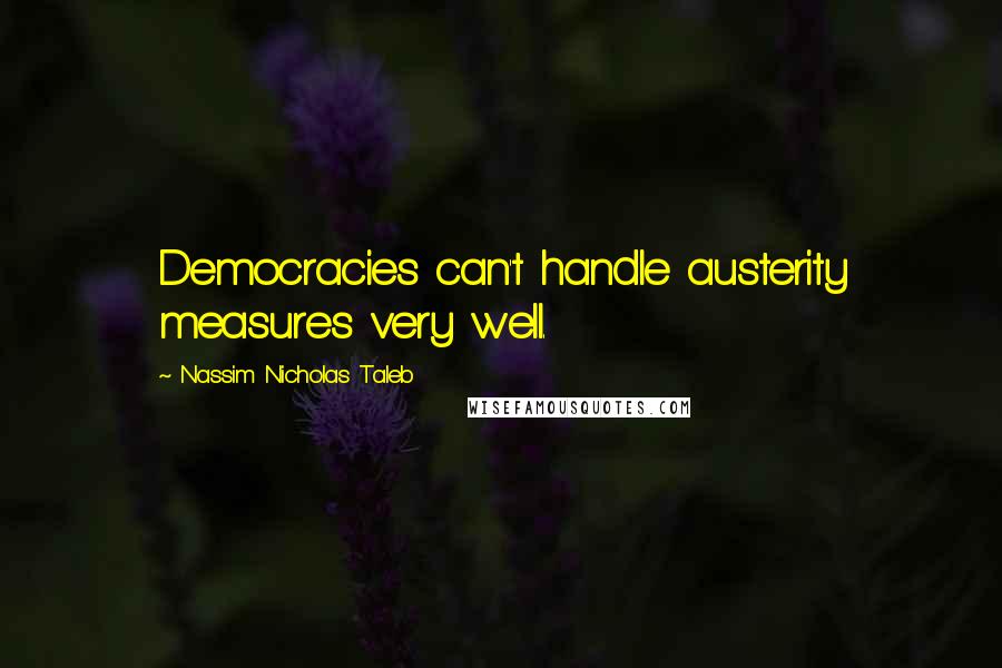 Nassim Nicholas Taleb Quotes: Democracies can't handle austerity measures very well.