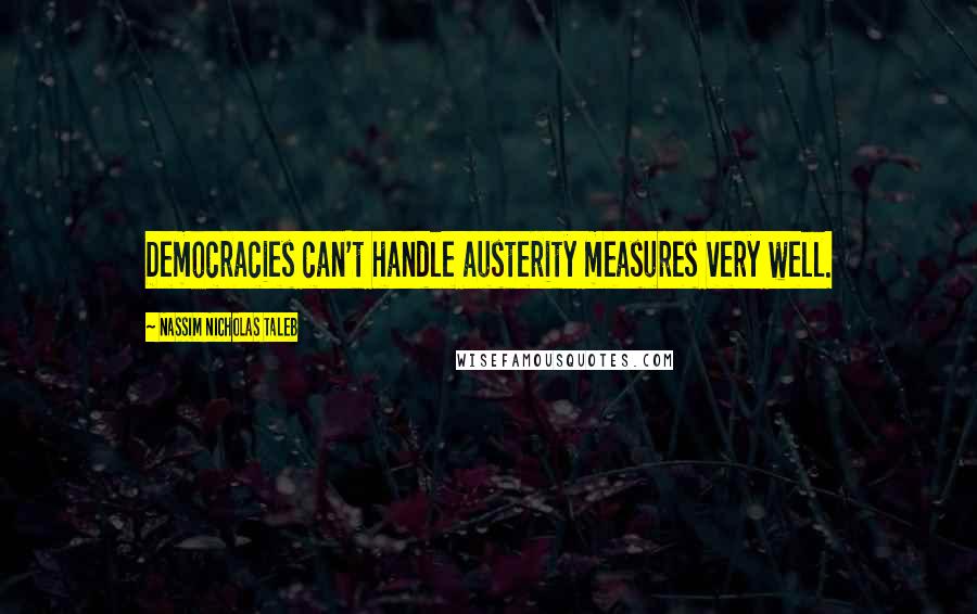 Nassim Nicholas Taleb Quotes: Democracies can't handle austerity measures very well.