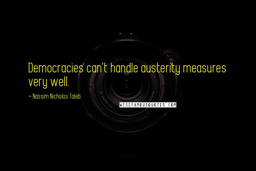 Nassim Nicholas Taleb Quotes: Democracies can't handle austerity measures very well.