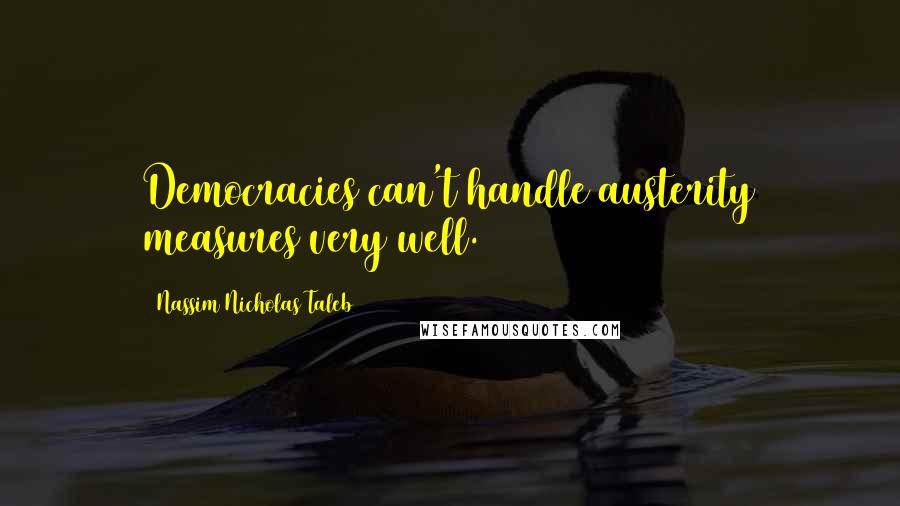 Nassim Nicholas Taleb Quotes: Democracies can't handle austerity measures very well.