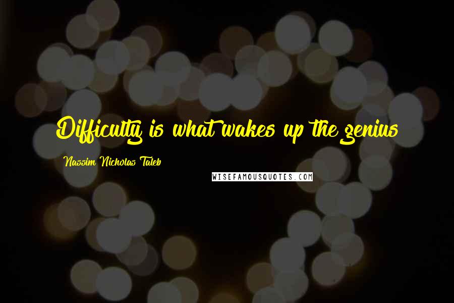 Nassim Nicholas Taleb Quotes: Difficulty is what wakes up the genius