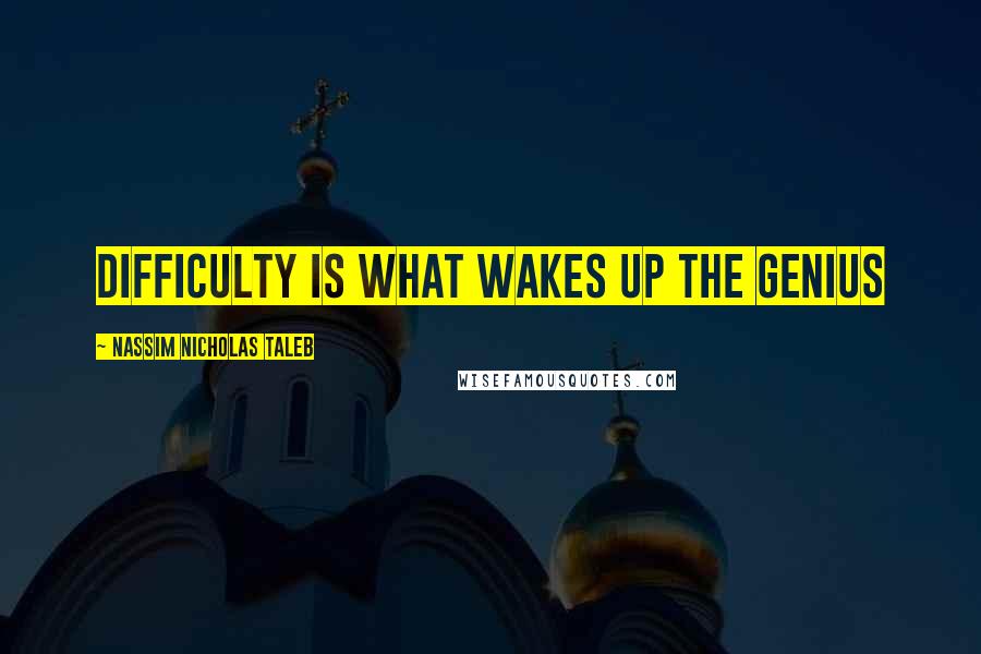 Nassim Nicholas Taleb Quotes: Difficulty is what wakes up the genius