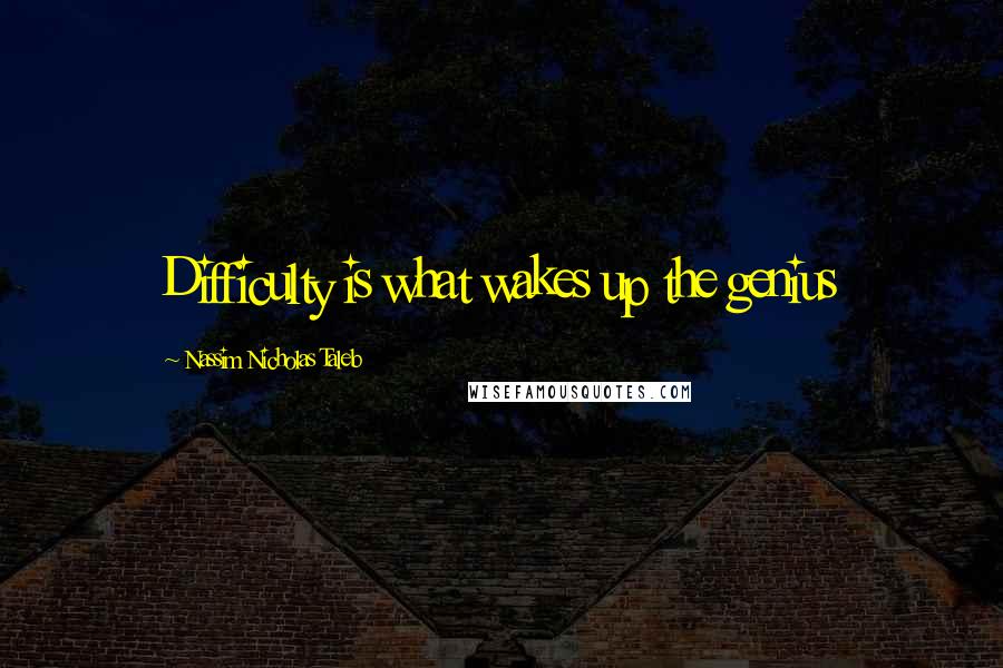 Nassim Nicholas Taleb Quotes: Difficulty is what wakes up the genius