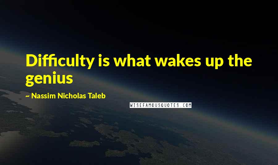 Nassim Nicholas Taleb Quotes: Difficulty is what wakes up the genius