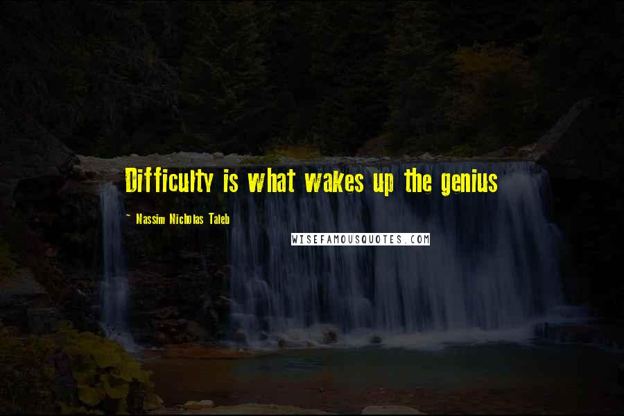 Nassim Nicholas Taleb Quotes: Difficulty is what wakes up the genius