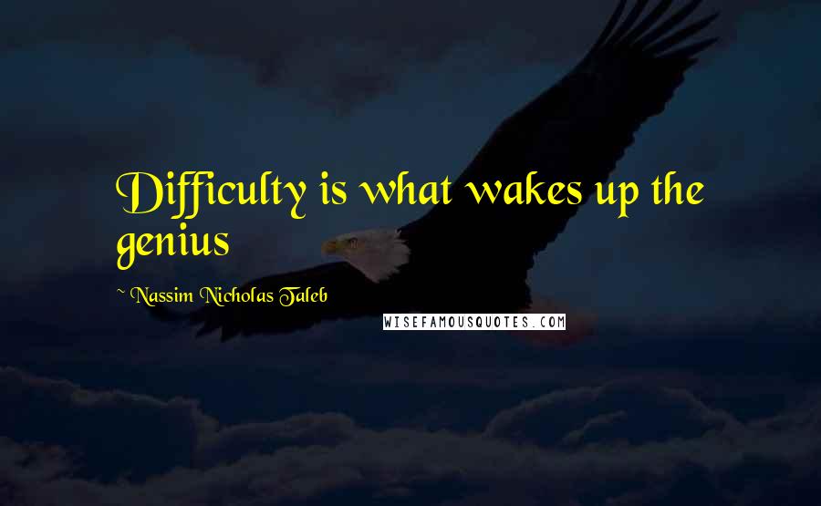 Nassim Nicholas Taleb Quotes: Difficulty is what wakes up the genius