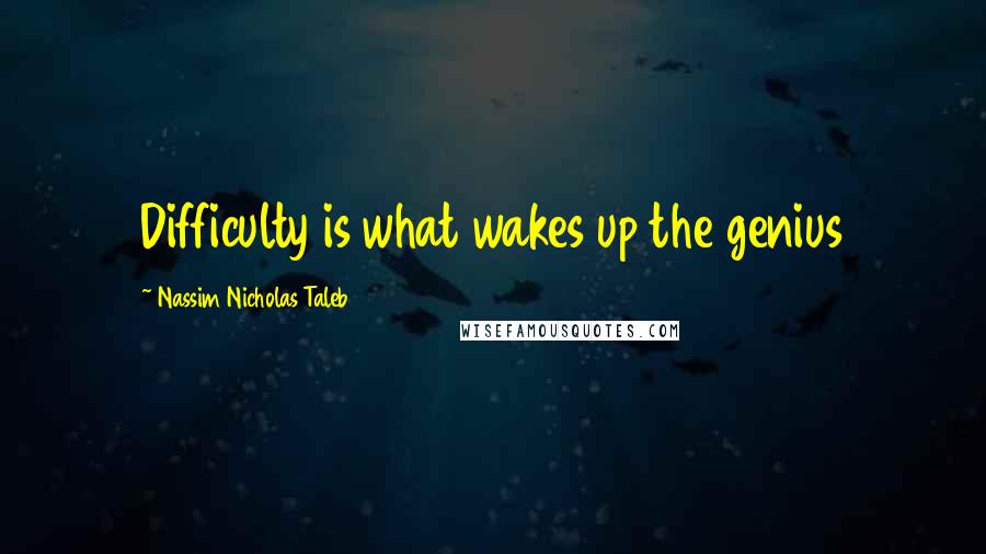 Nassim Nicholas Taleb Quotes: Difficulty is what wakes up the genius