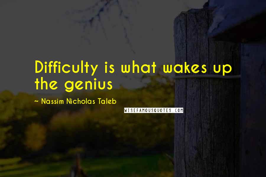 Nassim Nicholas Taleb Quotes: Difficulty is what wakes up the genius