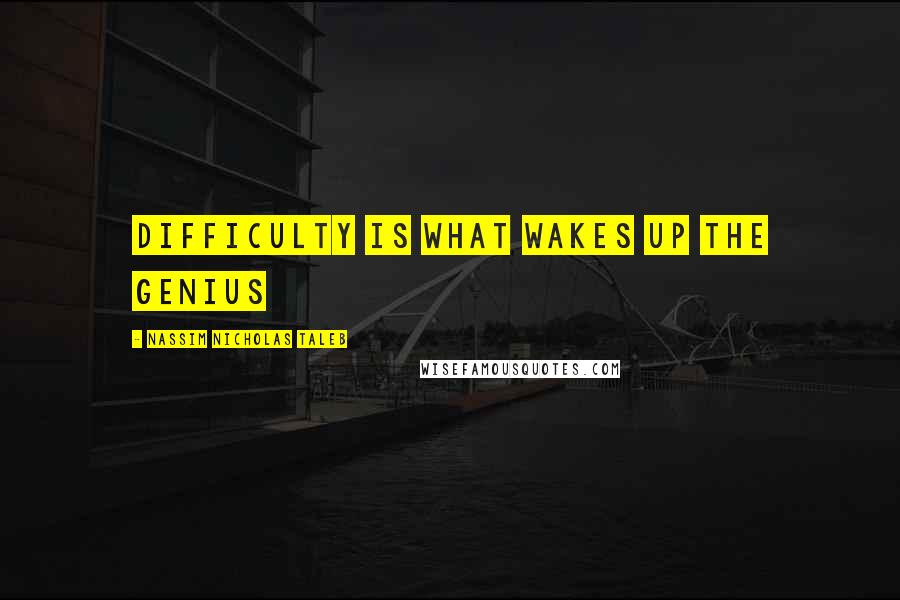 Nassim Nicholas Taleb Quotes: Difficulty is what wakes up the genius