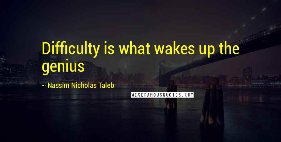 Nassim Nicholas Taleb Quotes: Difficulty is what wakes up the genius