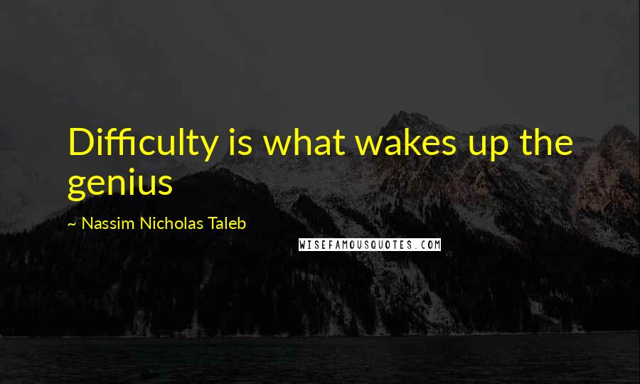 Nassim Nicholas Taleb Quotes: Difficulty is what wakes up the genius