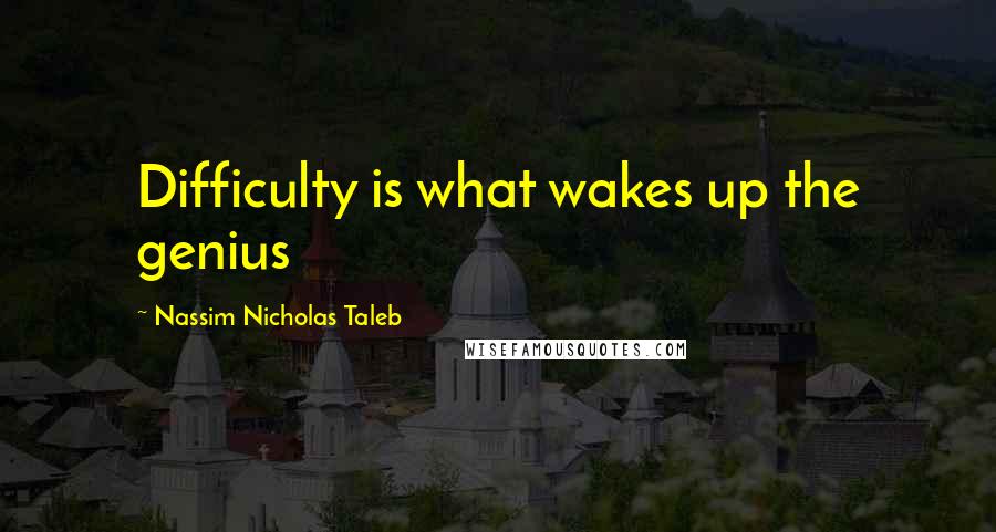 Nassim Nicholas Taleb Quotes: Difficulty is what wakes up the genius