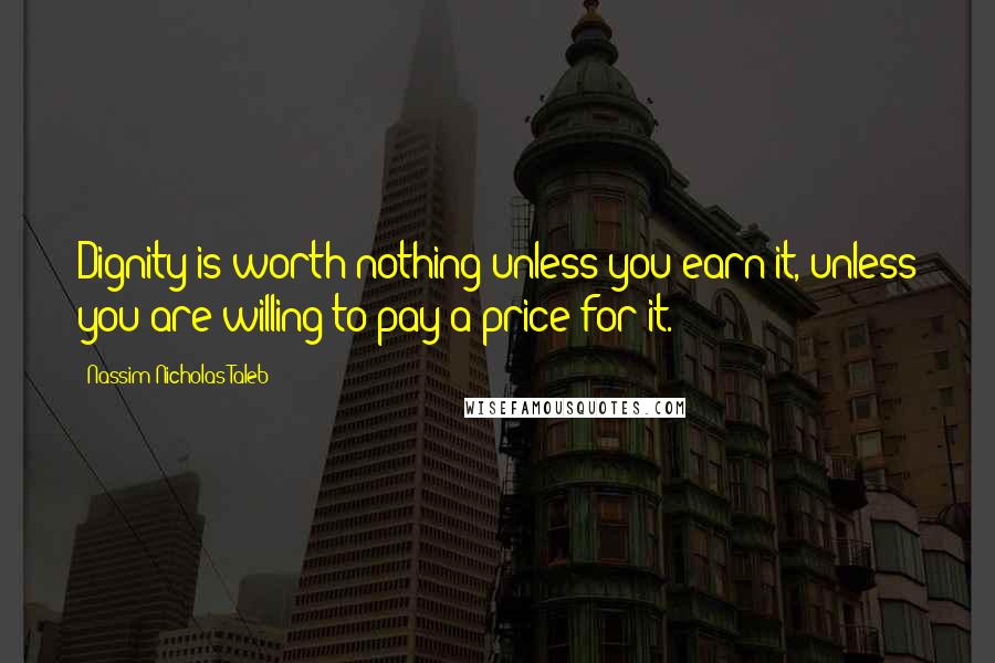 Nassim Nicholas Taleb Quotes: Dignity is worth nothing unless you earn it, unless you are willing to pay a price for it.