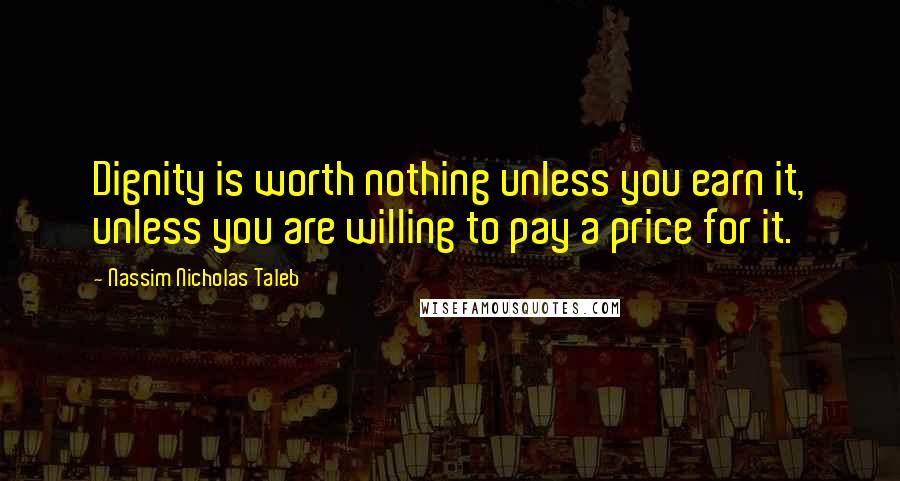 Nassim Nicholas Taleb Quotes: Dignity is worth nothing unless you earn it, unless you are willing to pay a price for it.