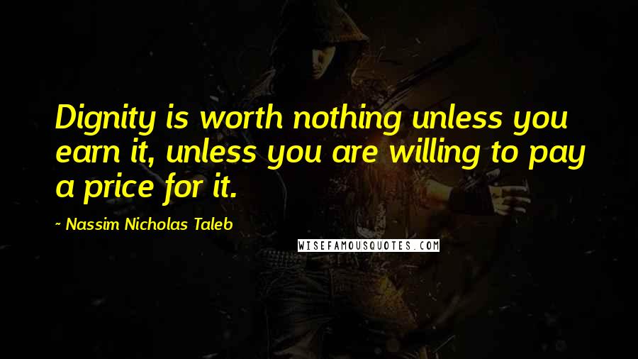 Nassim Nicholas Taleb Quotes: Dignity is worth nothing unless you earn it, unless you are willing to pay a price for it.