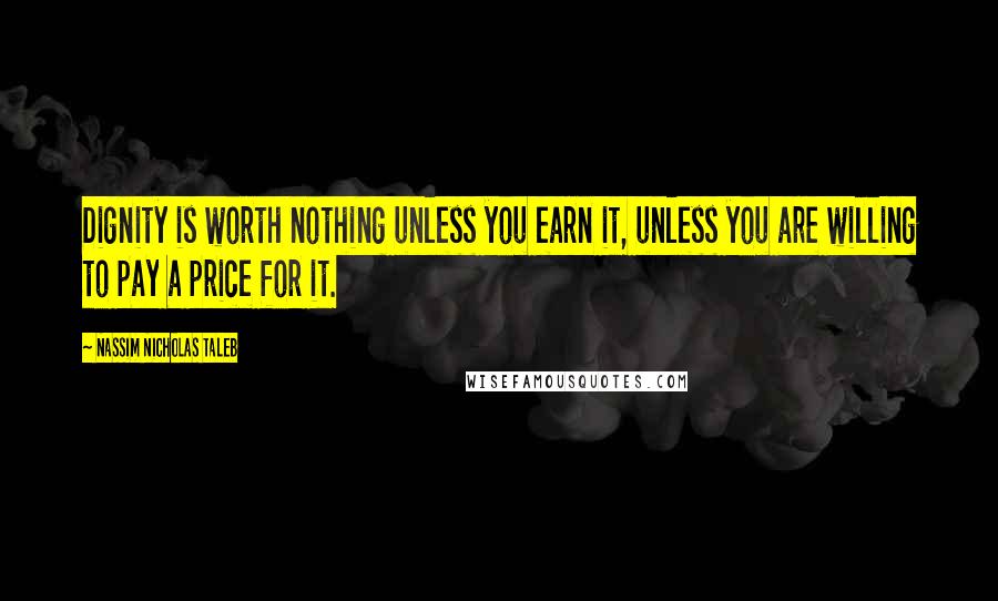 Nassim Nicholas Taleb Quotes: Dignity is worth nothing unless you earn it, unless you are willing to pay a price for it.